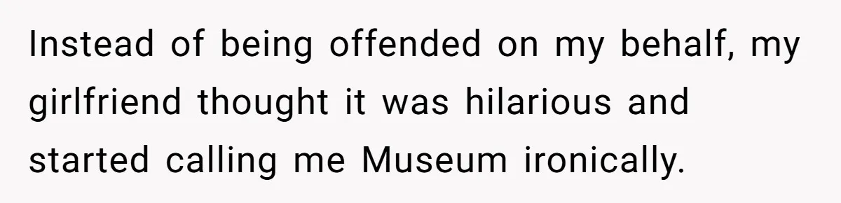 Instead of being offended on my behalf, my girlfriend thought it was hilarious and started calling me Museum ironically.