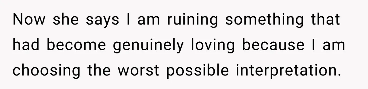 Now she says I am ruining something that had become genuinely loving because I am choosing the worst possible interpretation.