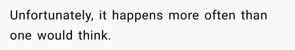 Unfortunately, it happens more often than one would think.