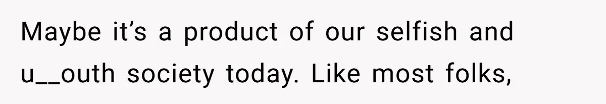 Maybe it’s a product of our selfish and u__outh society today. Like most folks,