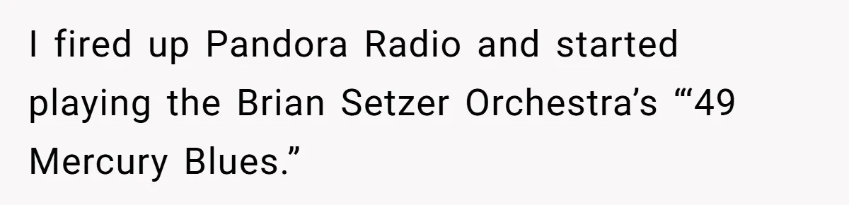 I fired up Pandora Radio and started playing the Brian Setzer Orchestra’s “‘49 Mercury Blues.”