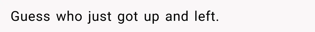 Guess who just got up and left.