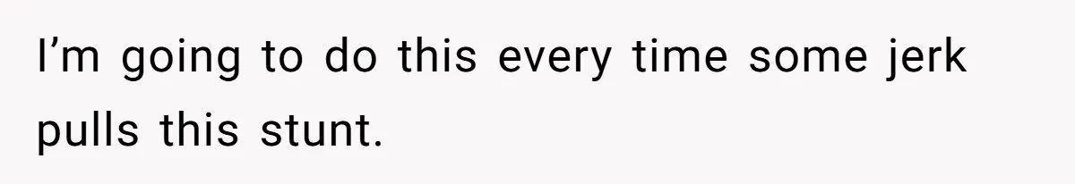 I’m going to do this every time some jerk pulls this stunt.