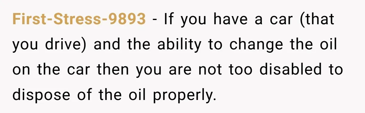 First-Stress-9893 − If you have a car (that you drive) and the ability to change the oil on the car then you are not too disabled to dispose of the...