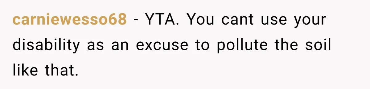 carniewesso68 − YTA. You cant use your disability as an excuse to pollute the soil like that.