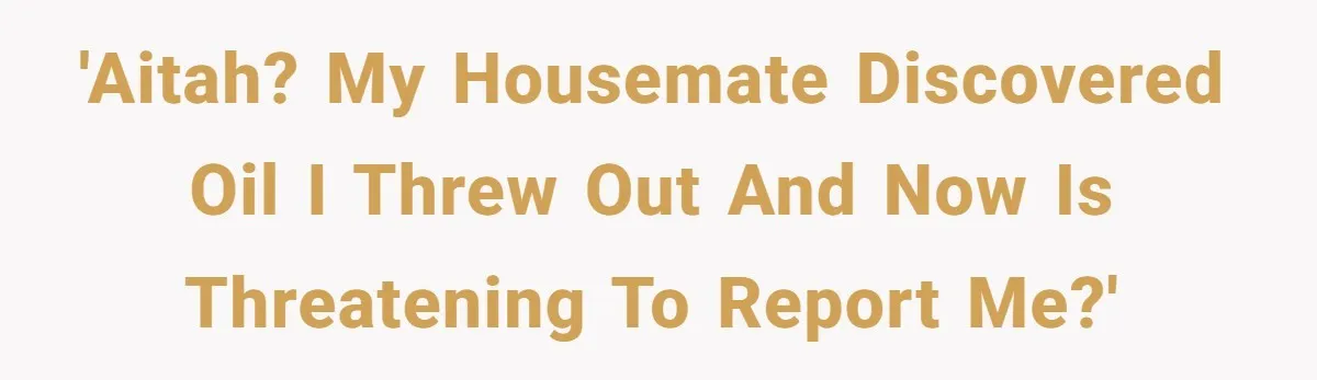 'AITAH? My housemate discovered oil I threw out and now is threatening to report me?'