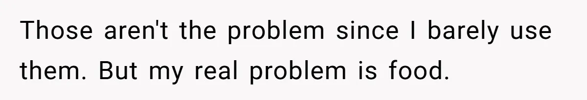 Those aren't the problem since I barely use them. But my real problem is food.
