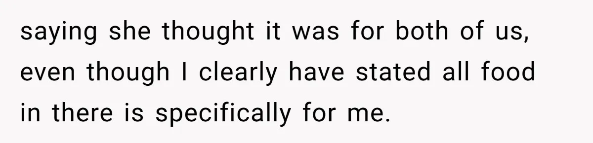 saying she thought it was for both of us, even though I clearly have stated all food in there is specifically for me.