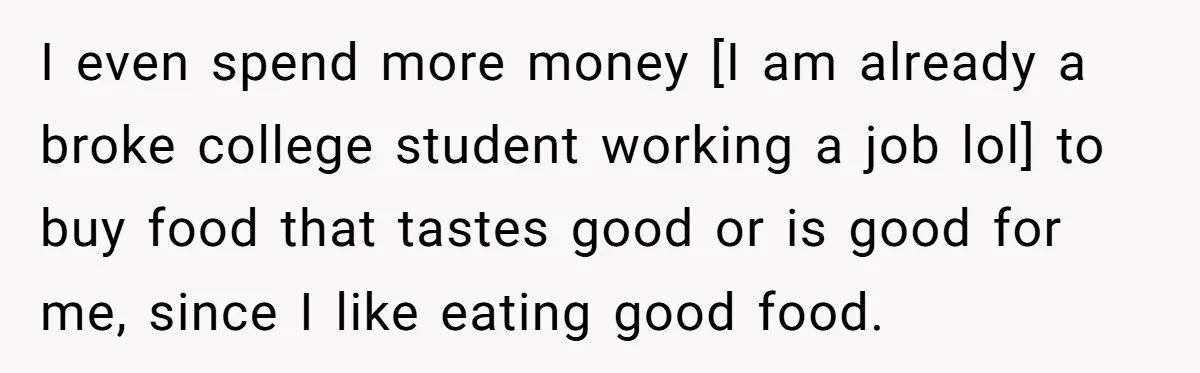 I even spend more money [I am already a broke college student working a job lol] to buy food that tastes good or is good for me, since I like...