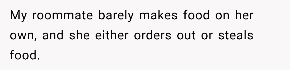 My roommate barely makes food on her own, and she either orders out or steals food.