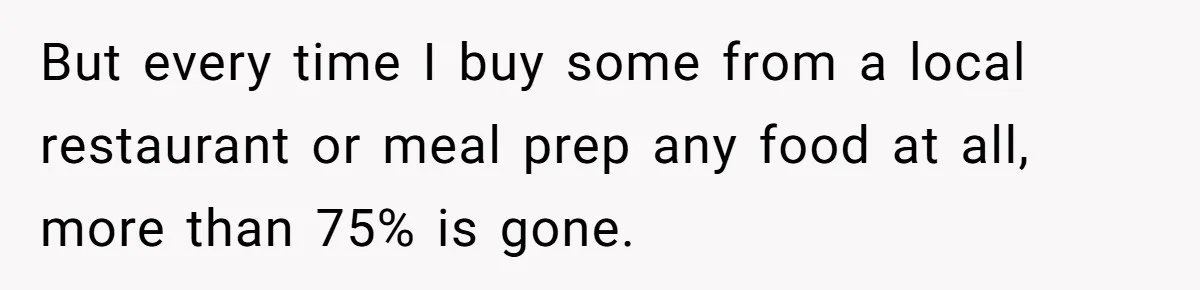 But every time I buy some from a local restaurant or meal prep any food at all, more than 75% is gone.