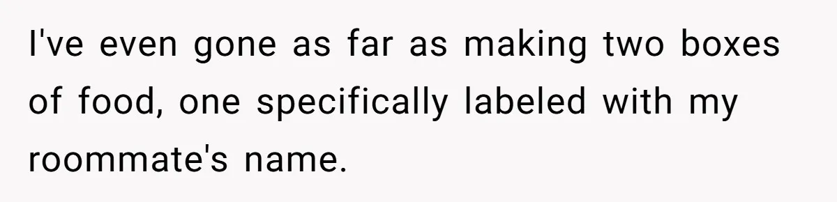 I've even gone as far as making two boxes of food, one specifically labeled with my roommate's name.