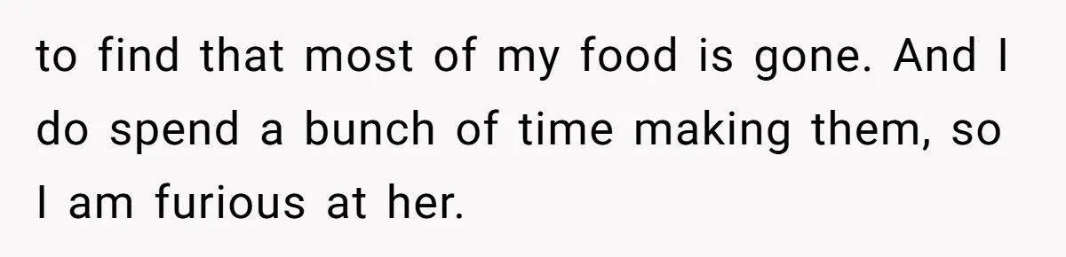 to find that most of my food is gone. And I do spend a bunch of time making them, so I am furious at her.