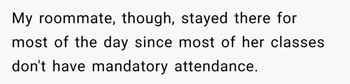 My roommate, though, stayed there for most of the day since most of her classes don't have mandatory attendance.