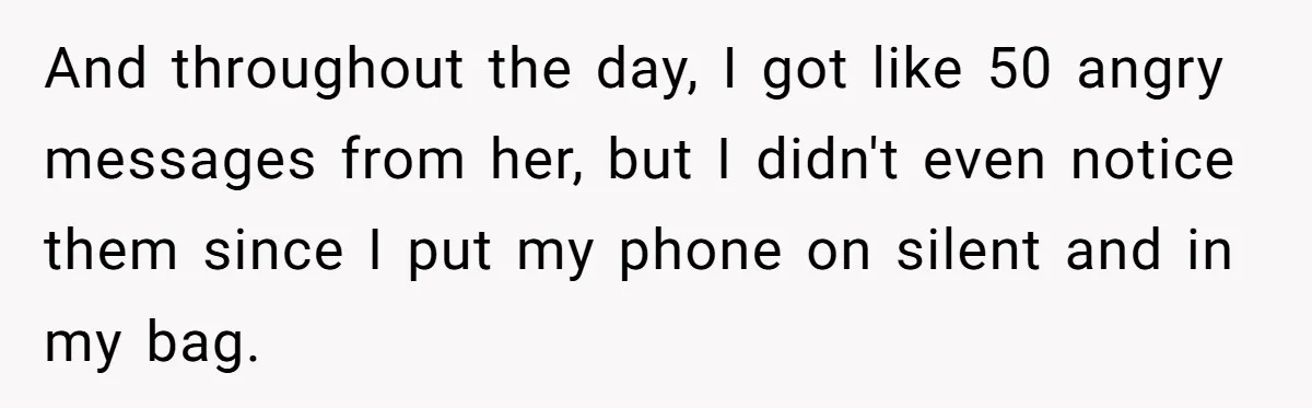 And throughout the day, I got like 50 angry messages from her, but I didn't even notice them since I put my phone on silent and in my bag.