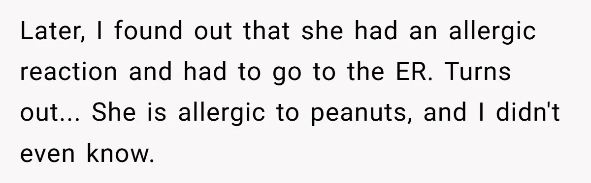 Later, I found out that she had an allergic reaction and had to go to the ER. Turns out... She is allergic to peanuts, and I didn't even know.