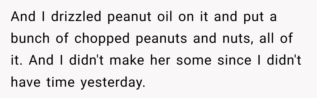 And I drizzled peanut oil on it and put a bunch of chopped peanuts and nuts, all of it. And I didn't make her some since I didn't have time...