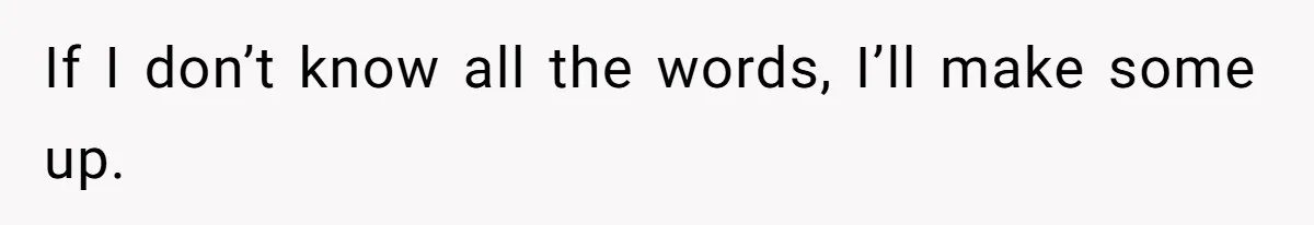 If I don’t know all the words, I’ll make some up.