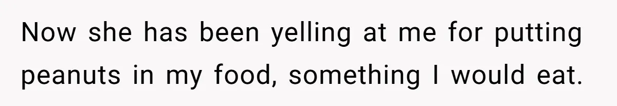 Now she has been yelling at me for putting peanuts in my food, something I would eat.