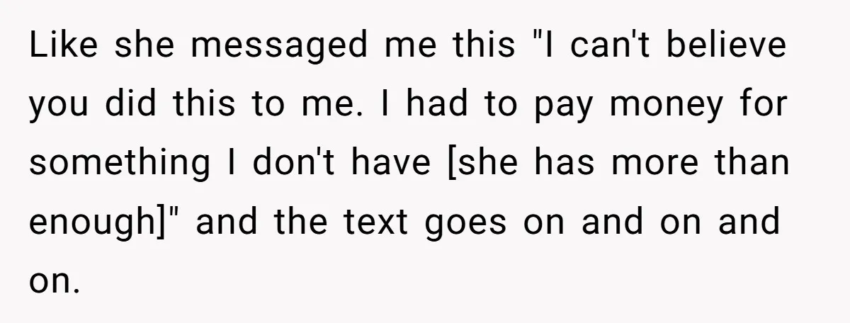 Like she messaged me this "I can't believe you did this to me. I had to pay money for something I don't have [she has more than enough]" and the...