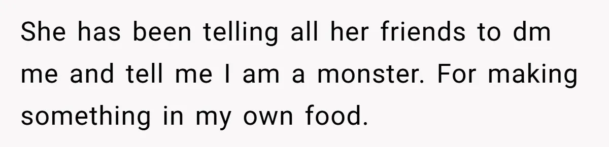 She has been telling all her friends to dm me and tell me I am a monster. For making something in my own food.