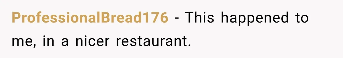 ProfessionalBread176 − This happened to me, in a nicer restaurant.