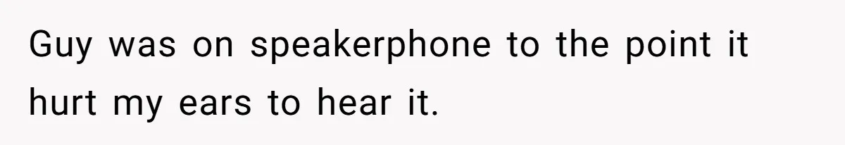 Guy was on speakerphone to the point it hurt my ears to hear it.