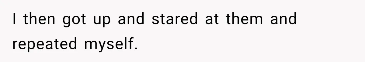 I then got up and stared at them and repeated myself.