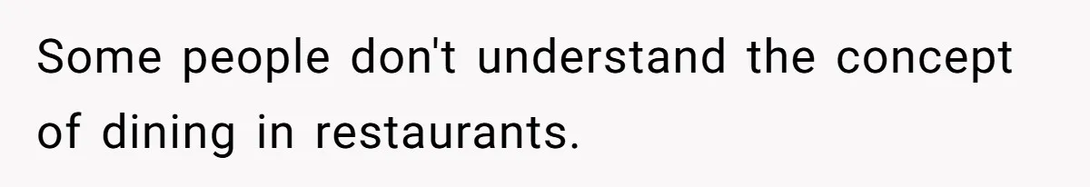 Some people don't understand the concept of dining in restaurants.