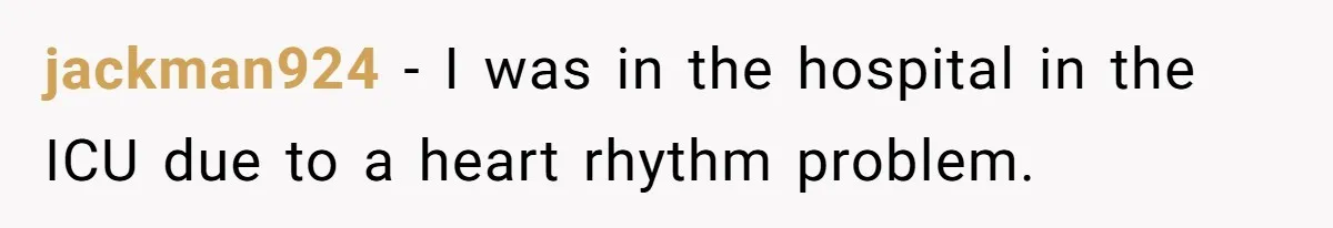 jackman924 − I was in the hospital in the ICU due to a heart rhythm problem.