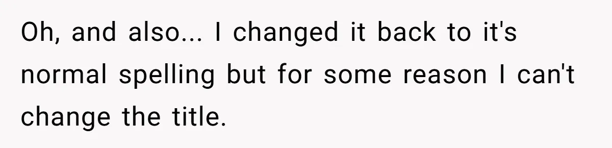 Oh, and also... I changed it back to it's normal spelling but for some reason I can't change the title.