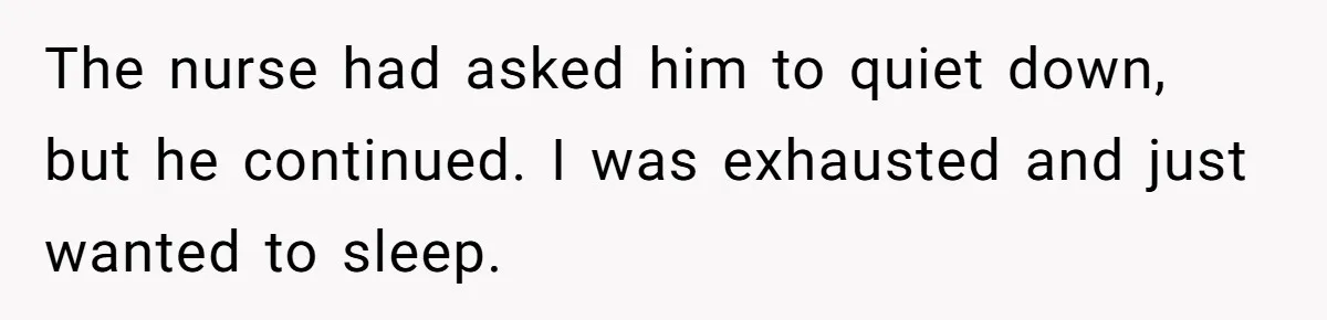 The nurse had asked him to quiet down, but he continued. I was exhausted and just wanted to sleep.