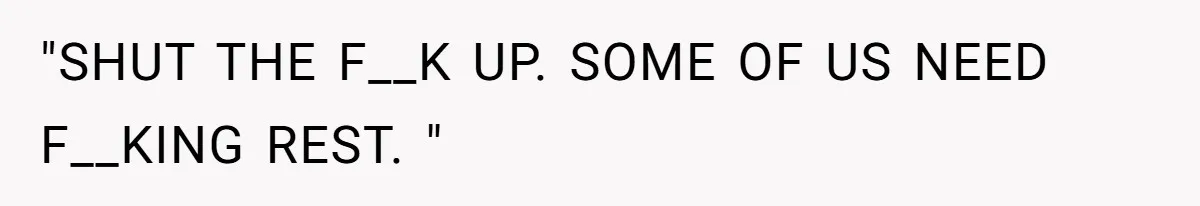 "SHUT THE F__K UP. SOME OF US NEED F__KING REST. "