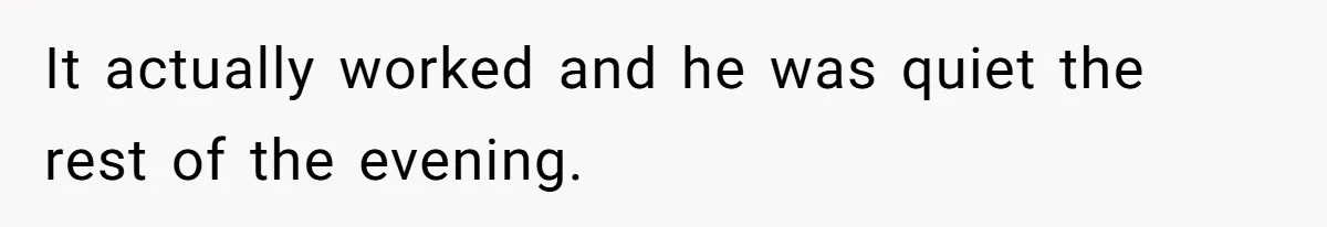 It actually worked and he was quiet the rest of the evening.