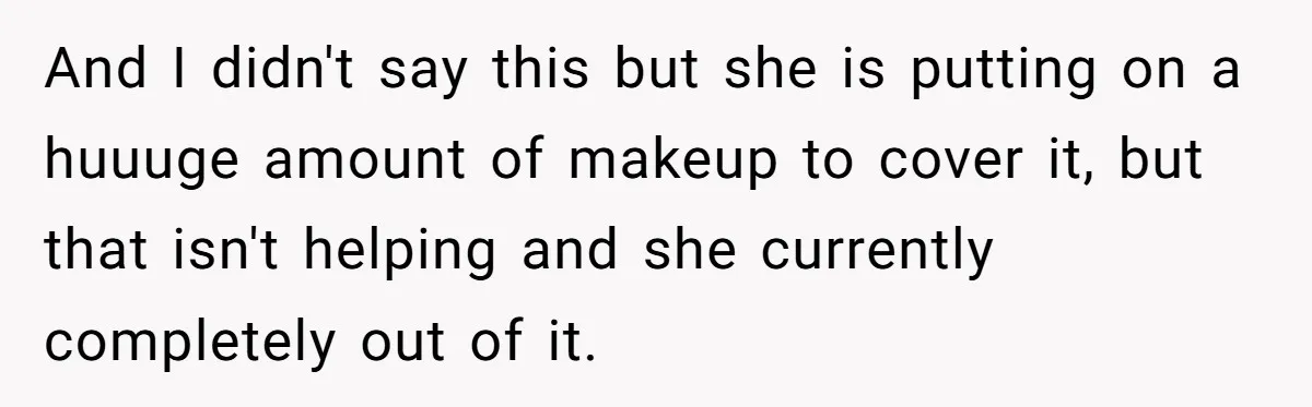 And I didn't say this but she is putting on a huuuge amount of makeup to cover it, but that isn't helping and she currently completely out of it.