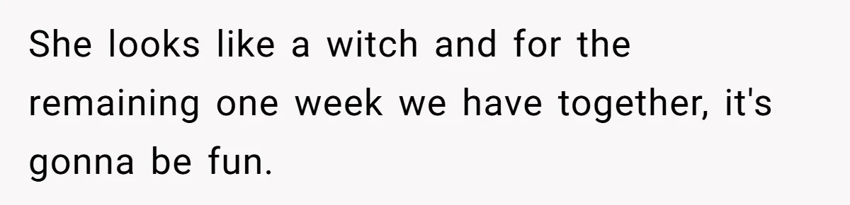 She looks like a witch and for the remaining one week we have together, it's gonna be fun.