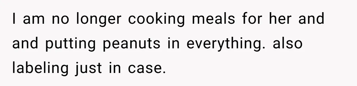I am no longer cooking meals for her and and putting peanuts in everything. also labeling just in case.