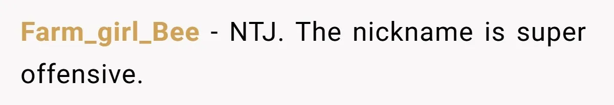 Farm_girl_Bee − NTJ. The nickname is super offensive.
