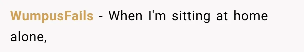 WumpusFails − When I'm sitting at home alone,