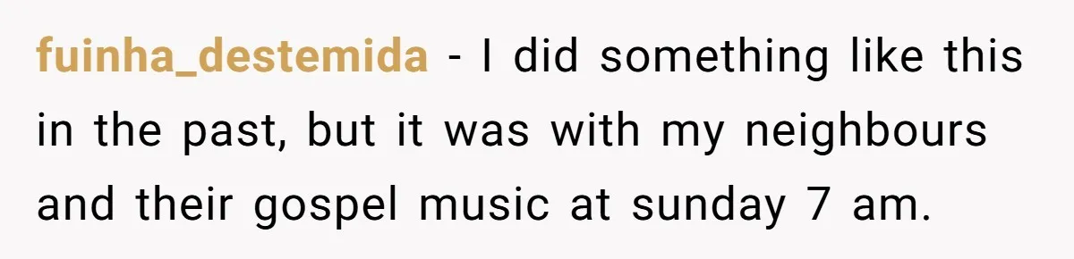 fuinha_destemida − I did something like this in the past, but it was with my neighbours and their gospel music at sunday 7 am.
