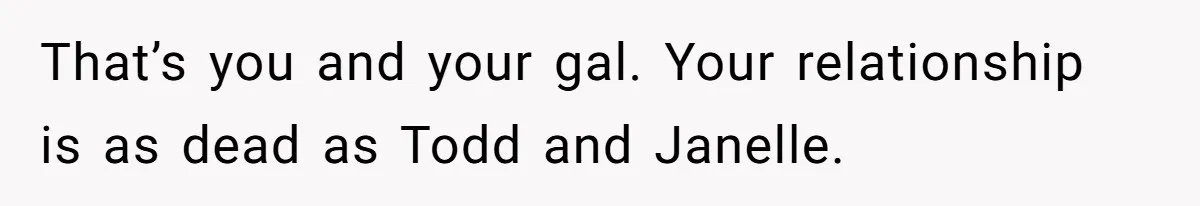 That’s you and your gal. Your relationship is as dead as Todd and Janelle.