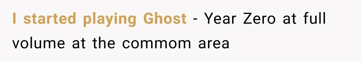 I started playing Ghost - Year Zero at full volume at the commom area