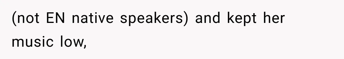(not EN native speakers) and kept her music low,