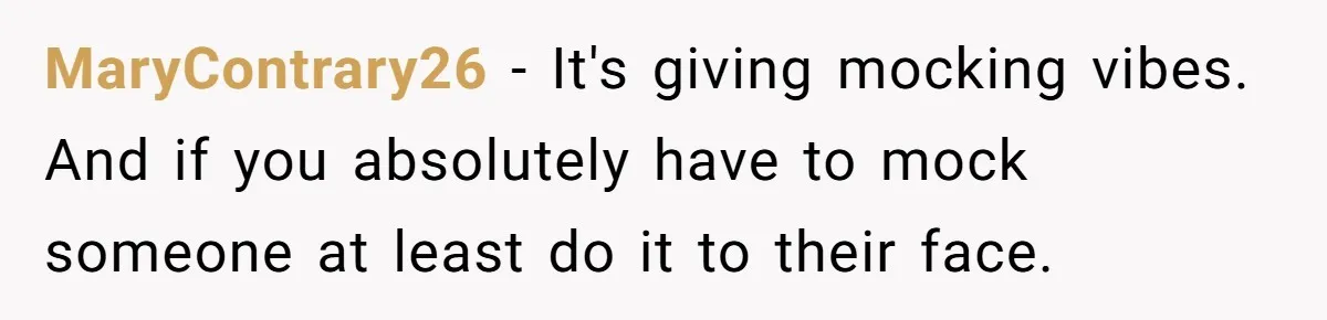 MaryContrary26 − It's giving mocking vibes. And if you absolutely have to mock someone at least do it to their face.