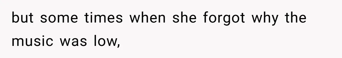 but some times when she forgot why the music was low,