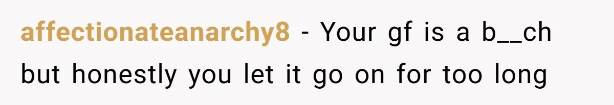 affectionateanarchy8 − Your gf is a b__ch but honestly you let it go on for too long