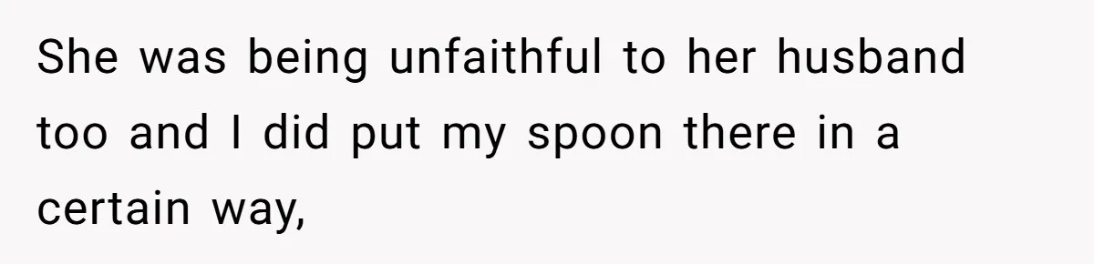 She was being unfaithful to her husband too and I did put my spoon there in a certain way,