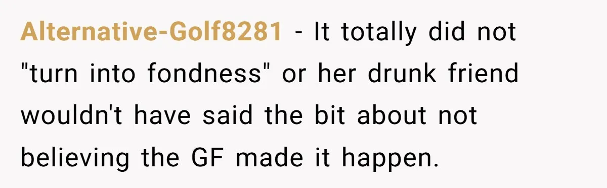 Alternative-Golf8281 − It totally did not "turn into fondness" or her drunk friend wouldn't have said the bit about not believing the GF made it happen.