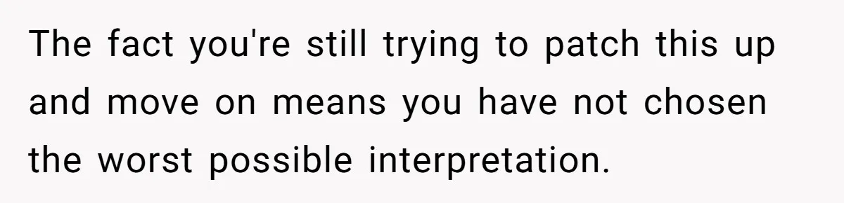 The fact you're still trying to patch this up and move on means you have not chosen the worst possible interpretation.