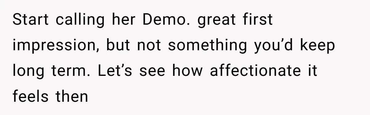 Start calling her Demo. great first impression, but not something you’d keep long term. Let’s see how affectionate it feels then